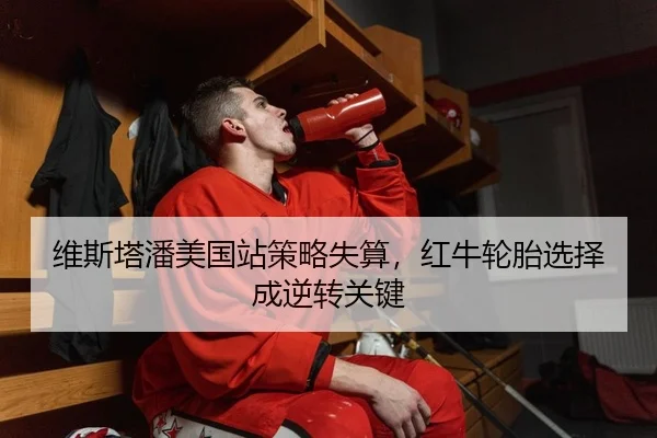 维斯塔潘美国站策略失算，红牛轮胎选择成逆转关键